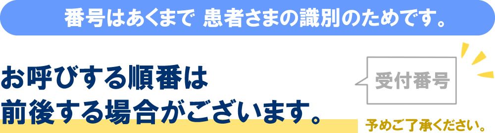 番号はあくまで患者さまの識別のためですので、お呼びする順番は前後する場合がございます。